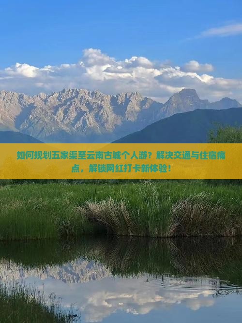 如何规划五家渠至云南古城个人游?解决交通与住宿痛点,解锁网红打卡新体验! 如何规划五家渠至云南古城个人游?解决交通与住宿痛点,解锁网红打卡新体验!
