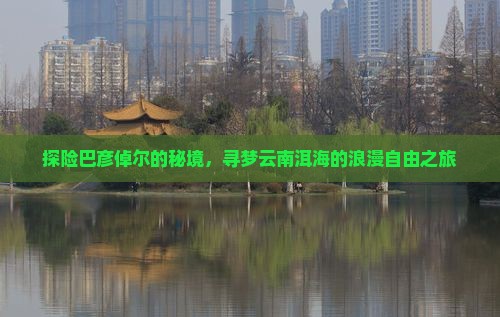 探险巴彦倬尔的秘境，寻梦云南洱海的浪漫自由之旅