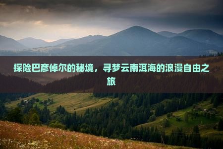探险巴彦倬尔的秘境，寻梦云南洱海的浪漫自由之旅