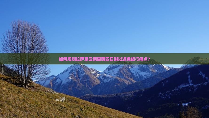 如何规划拉萨至云南昆明四日游以避免旅行痛点？