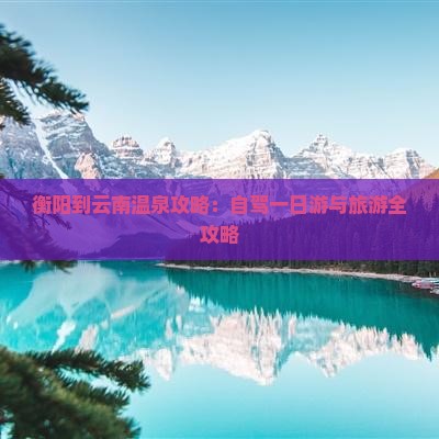 衡阳到云南温泉攻略：自驾一日游与旅游全攻略