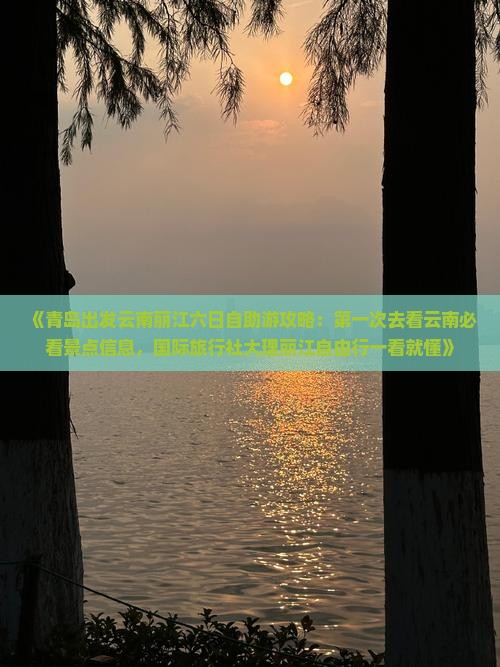 《青岛出发云南丽江六日自助游攻略：第一次去看云南必看景点信息，国际旅行社大理丽江自由行一看就懂》