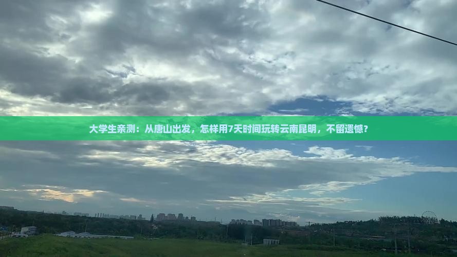 大学生亲测：从唐山出发，怎样用7天时间玩转云南昆明，不留遗憾？
