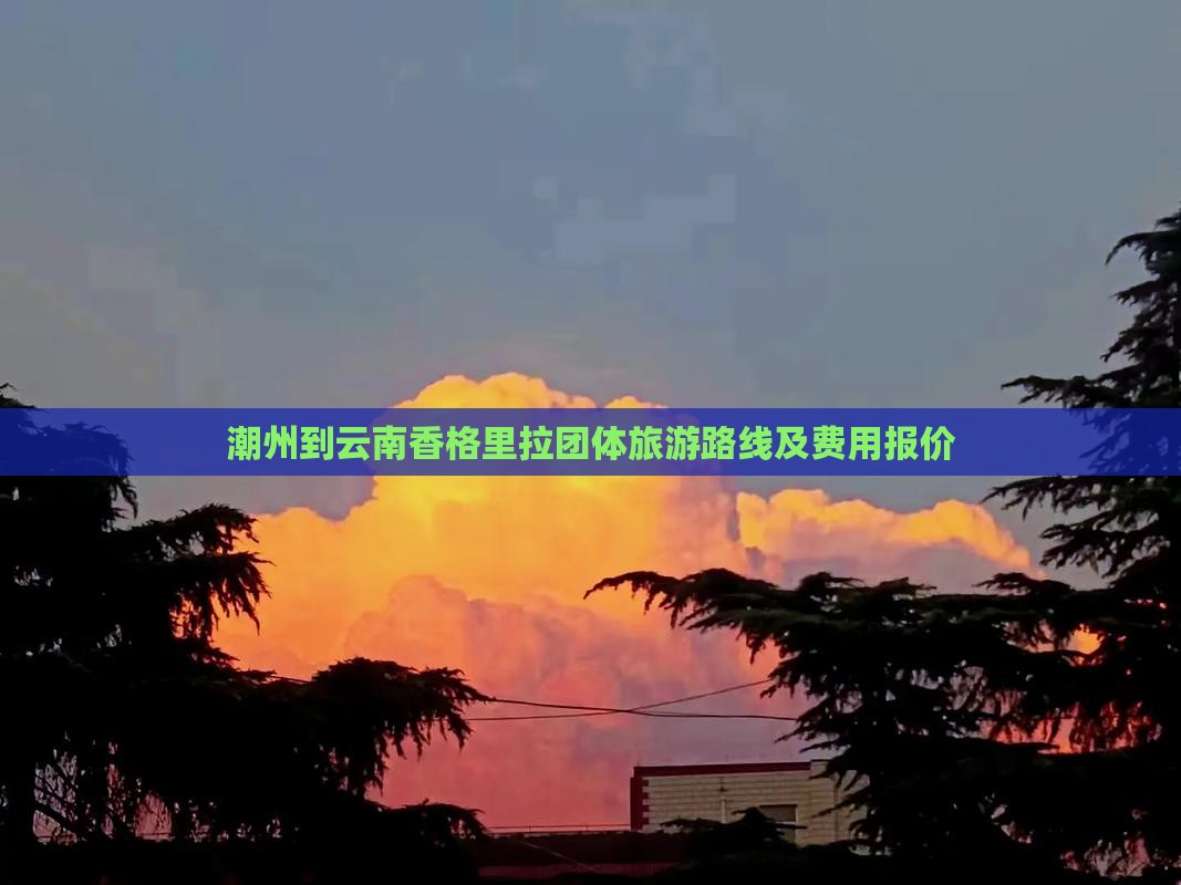 潮州到云南香格里拉团体旅游路线及费用报价