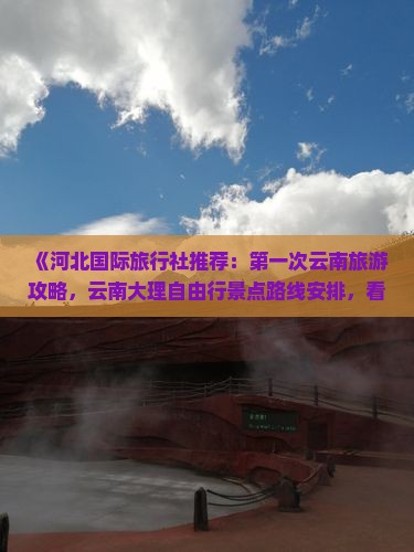 《河北国际旅行社推荐：第一次云南旅游攻略，云南大理自由行景点路线安排，看看当地多少推荐路线》