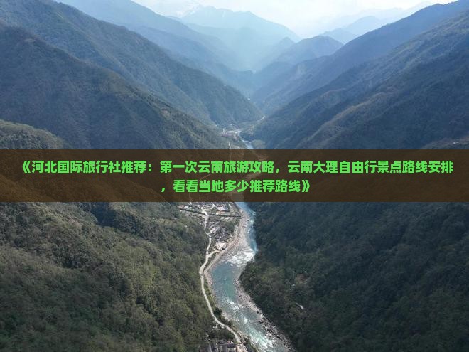 《河北国际旅行社推荐：第一次云南旅游攻略，云南大理自由行景点路线安排，看看当地多少推荐路线》