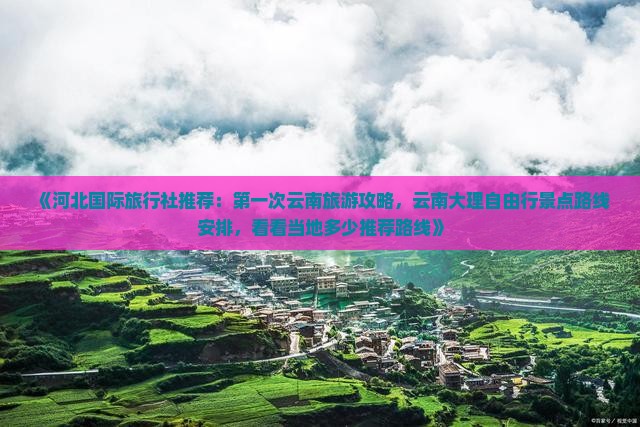 《河北国际旅行社推荐：第一次云南旅游攻略，云南大理自由行景点路线安排，看看当地多少推荐路线》