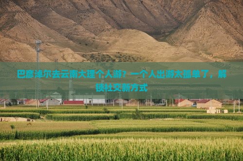 巴彦倬尔去云南大理个人游