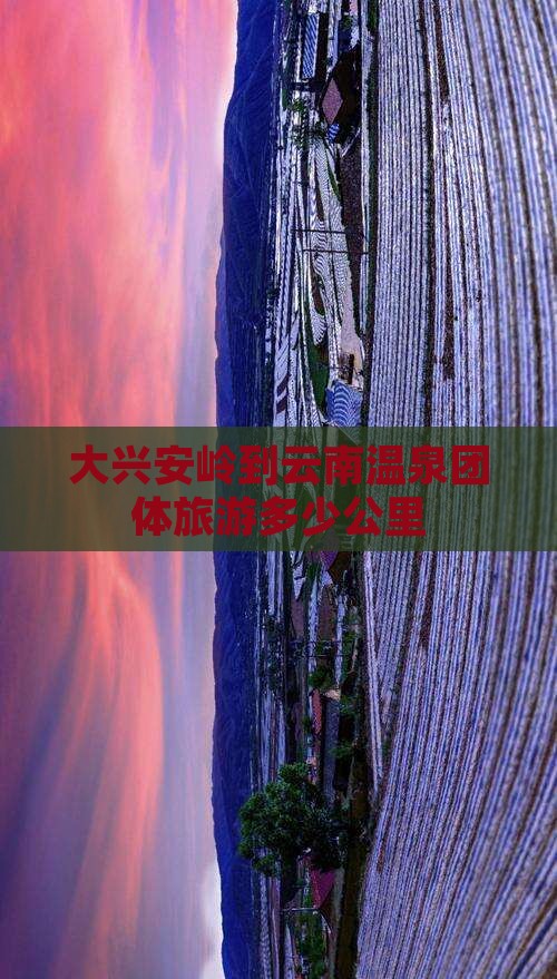 大兴安岭到云南温泉团体旅游