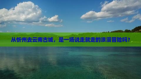 忻州到云南古城攻略
