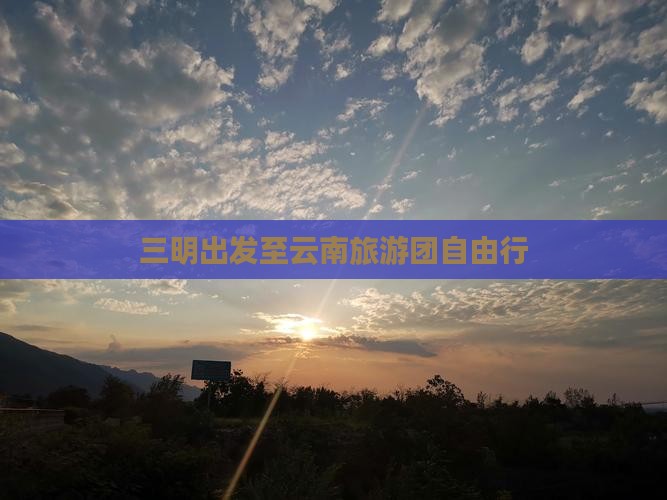 三明到云南丽江自由团