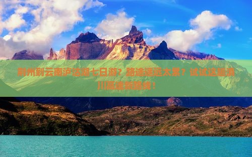 荆州去云南泸沽湖七日游
