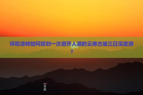 呼和浩特去云南古城三日游