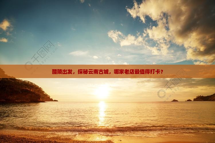 醴陵到云南古城哪里玩
