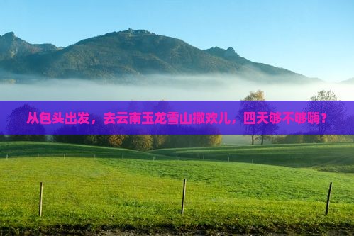 包头去云南玉龙雪山四日游