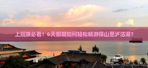 保山到云南泸沽湖六日游