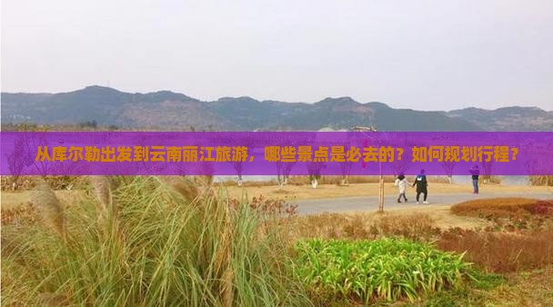 库尔勒到云南丽江必去地