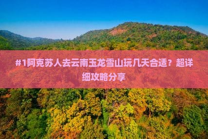 阿克苏去云南玉龙雪山必去地