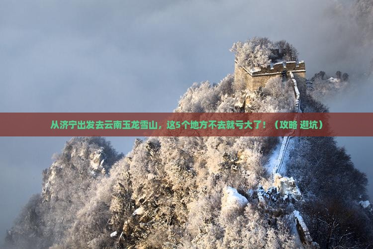 济宁到云南玉龙雪山必去地