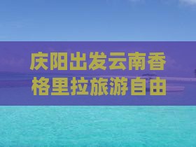 庆阳去云南香格里拉自由团