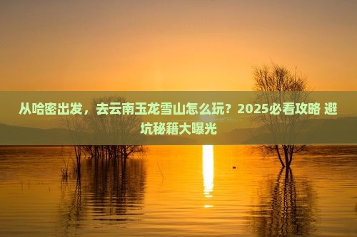 哈密去云南玉龙雪山景点