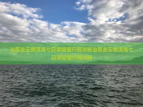 汕尾去云南洱海七日游