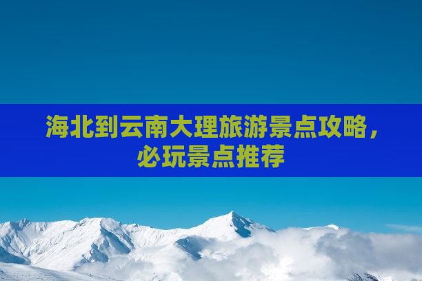 海北到云南大理哪里玩