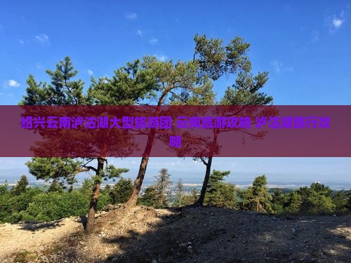 绍兴去云南泸沽湖大型旅游团
