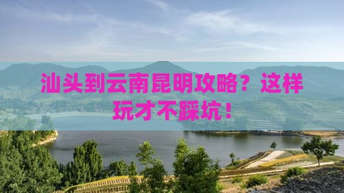 汕头到云南昆明攻略