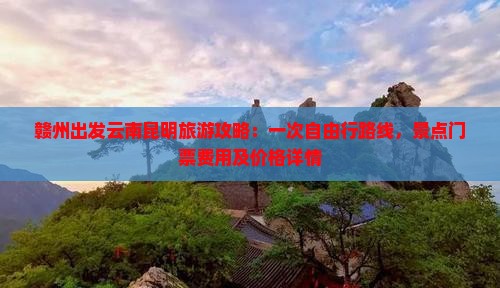 赣州出发云南昆明旅游攻略：一次自由行路线，景点门票费用及价格详情