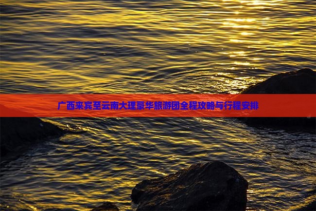 广西来宾至云南大理豪华旅游团全程攻略与行程安排
