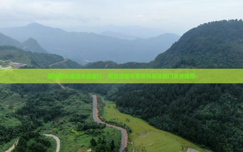 醴陵去云南温泉自由行：完整攻略与费用预算及热门景点推荐