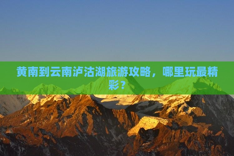 黄南到云南泸沽湖旅游攻略，哪里玩最精彩？