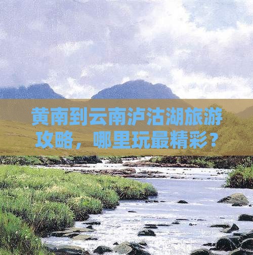 黄南到云南泸沽湖旅游攻略，哪里玩最精彩？
