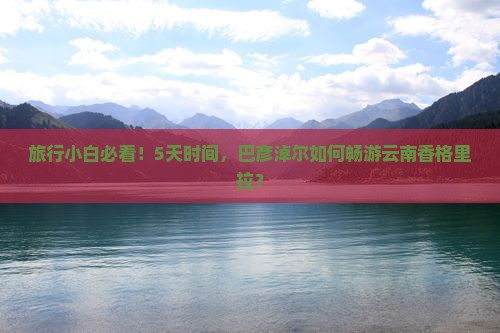 巴彦淖尔去云南香格里拉五日游