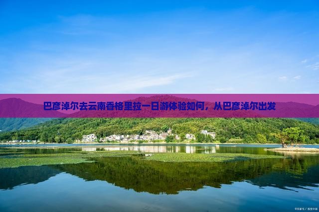 巴彦淖尔去云南香格里拉一日