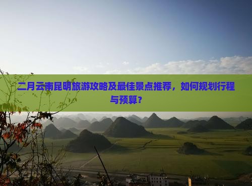 二月到云南昆明旅游 二月到云南昆明旅游