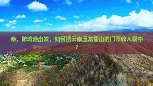 防城港到云南玉龙雪山门票