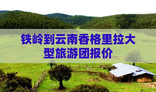 铁岭到云南香格里拉大型旅游团