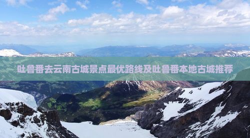 吐鲁番去云南古城景点