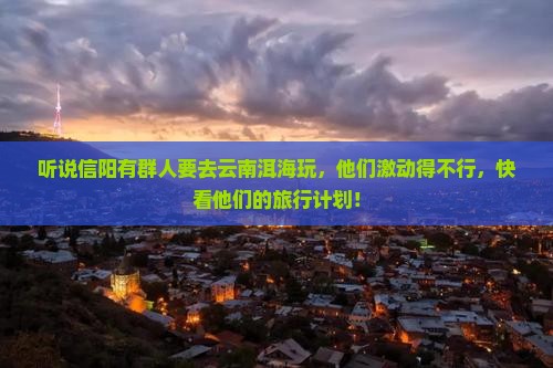 信阳去云南洱海大型旅游团