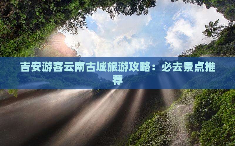 吉安到云南古城必去地