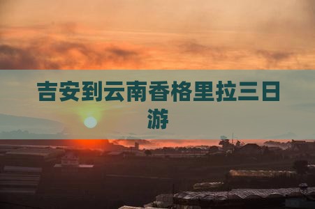 吉安到云南香格里拉三日游