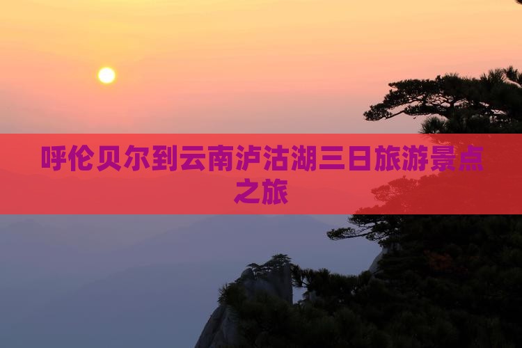 呼伦贝尔到云南泸沽湖三日游