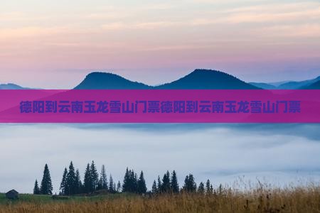 德阳到云南玉龙雪山门票