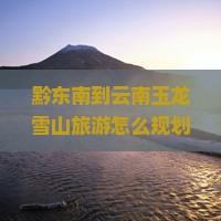 黔东南到云南玉龙雪山旅游