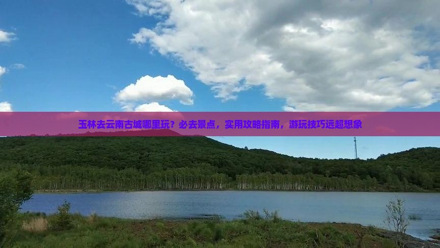玉林去云南古城哪里玩