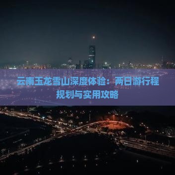 云南玉龙雪山深度体验：两日游行程规划与实用攻略
