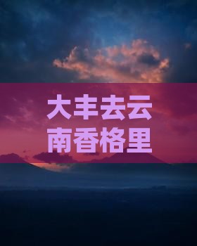 大丰去云南香格里拉旅游攻略及门票信息