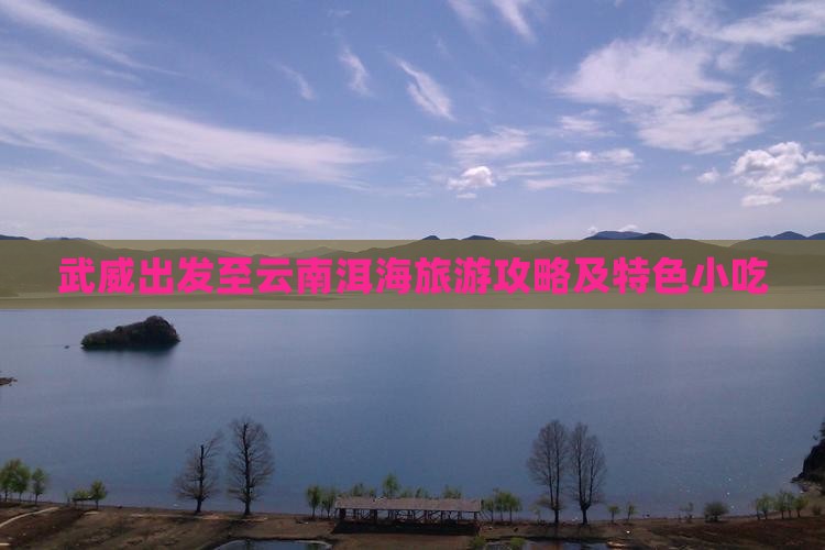 武威出发至云南洱海旅游攻略及特色小吃